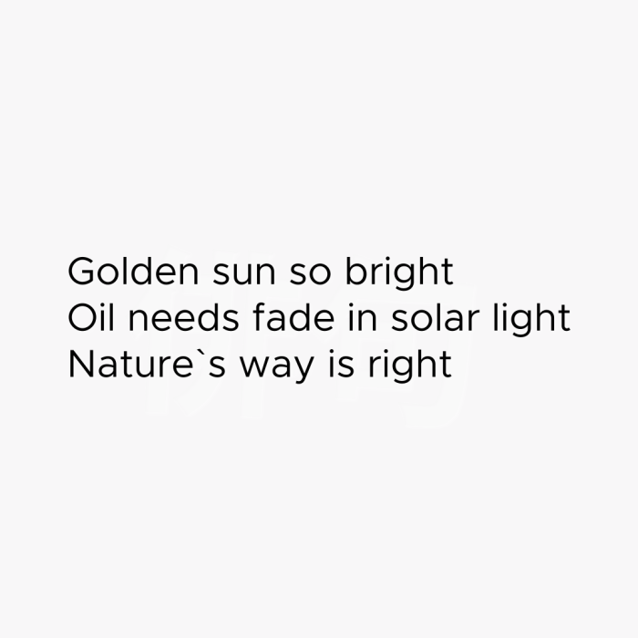 Golden sun so bright Oil needs fade in solar light Nature`s way is right