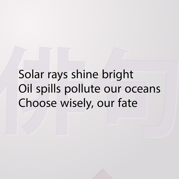 Solar rays shine bright Oil spills pollute our oceans Choose wisely, our fate
