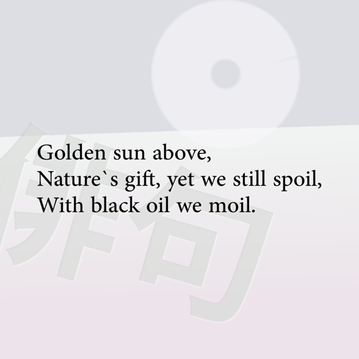 Golden sun above, Nature`s gift, yet we still spoil, With black oil we moil.