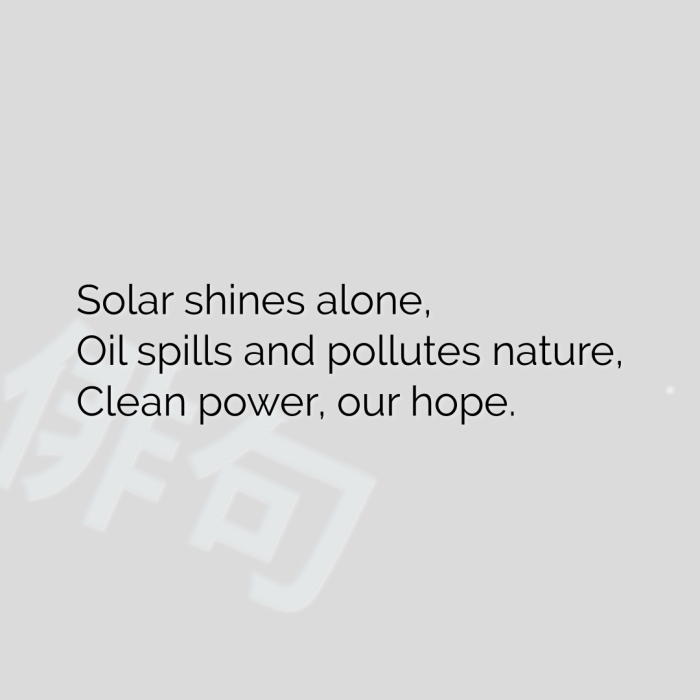 Solar shines alone, Oil spills and pollutes nature, Clean power, our hope.