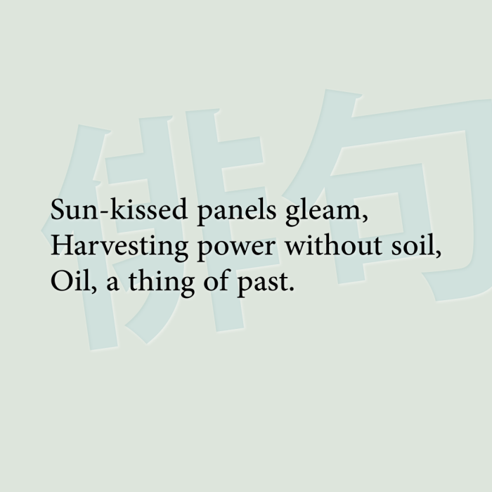Sun-kissed panels gleam, Harvesting power without soil, Oil, a thing of past.