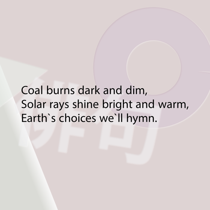 Coal burns dark and dim, Solar rays shine bright and warm, Earth`s choices we`ll hymn.