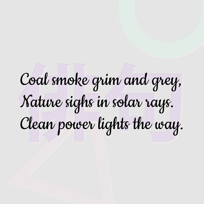Coal smoke grim and grey, Nature sighs in solar rays. Clean power lights the way.