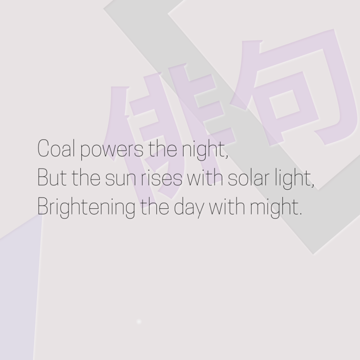 Coal powers the night, But the sun rises with solar light, Brightening the day with might.