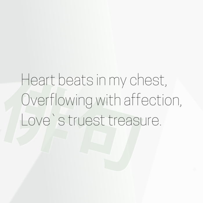 Heart beats in my chest, Overflowing with affection, Love`s truest treasure.