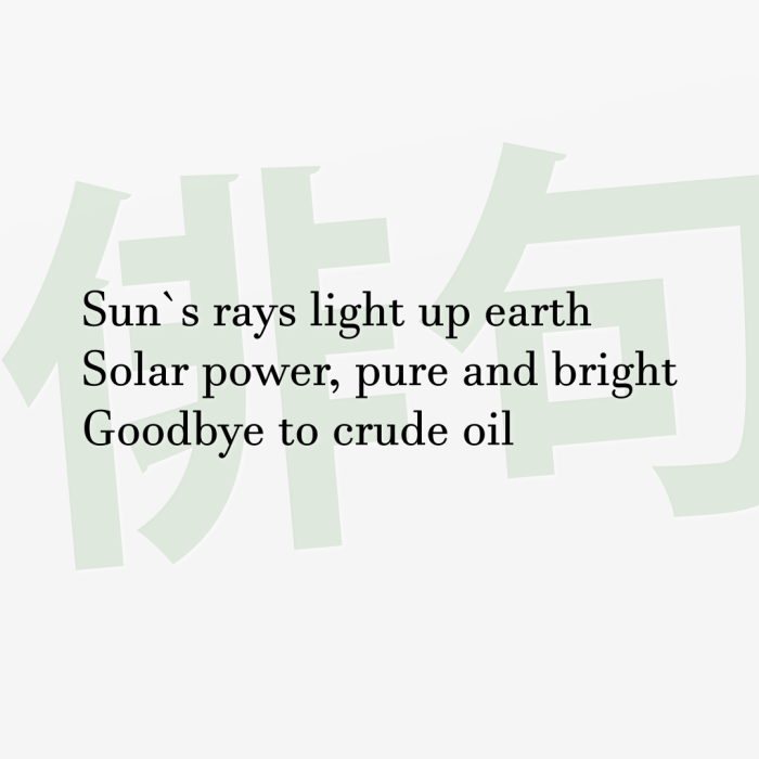 Sun`s rays light up earth Solar power, pure and bright Goodbye to crude oil