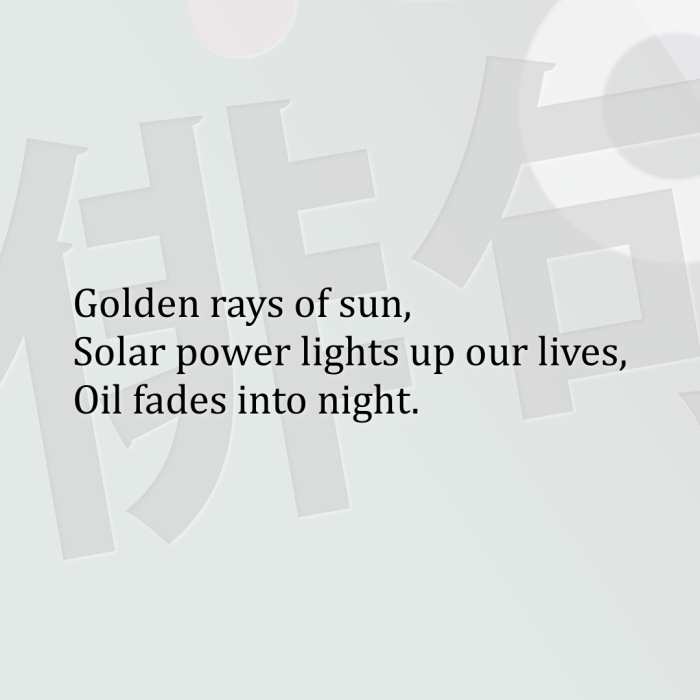 Golden rays of sun, Solar power lights up our lives, Oil fades into night.