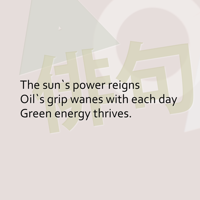 The sun`s power reigns Oil`s grip wanes with each day Green energy thrives.