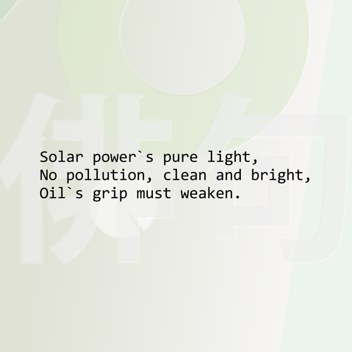 Solar power`s pure light, No pollution, clean and bright, Oil`s grip must weaken.