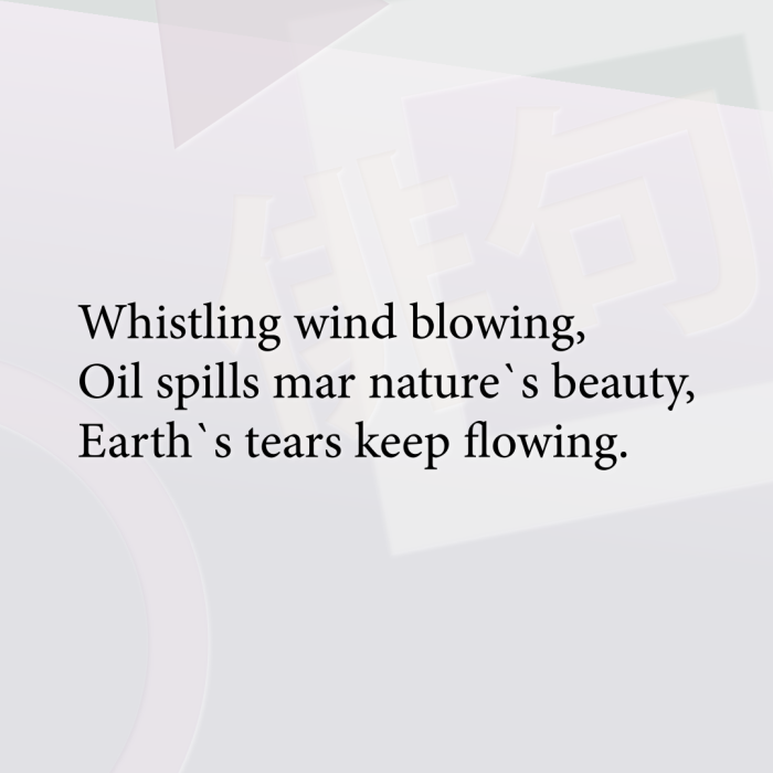 Whistling wind blowing, Oil spills mar nature`s beauty, Earth`s tears keep flowing.