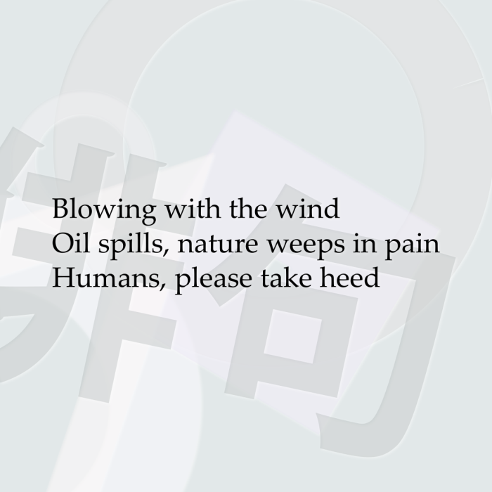 Blowing with the wind Oil spills, nature weeps in pain Humans, please take heed