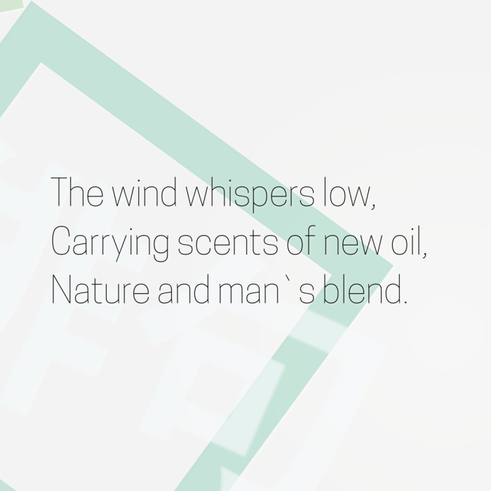 The wind whispers low, Carrying scents of new oil, Nature and man`s blend.