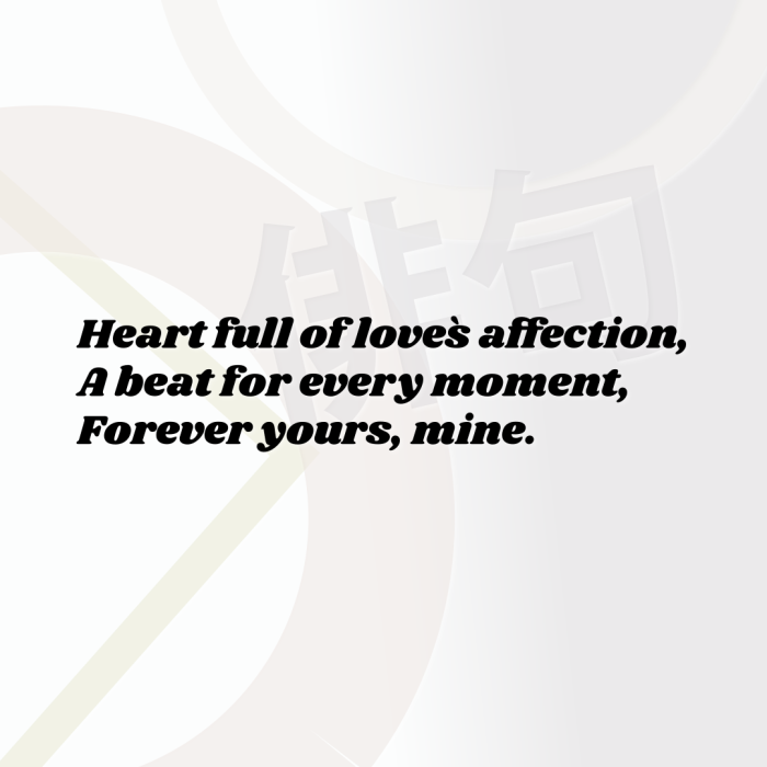 Heart full of love`s affection, A beat for every moment, Forever yours, mine.