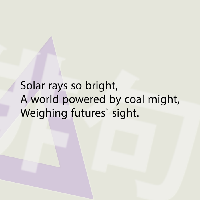 Solar rays so bright, A world powered by coal might, Weighing futures` sight.
