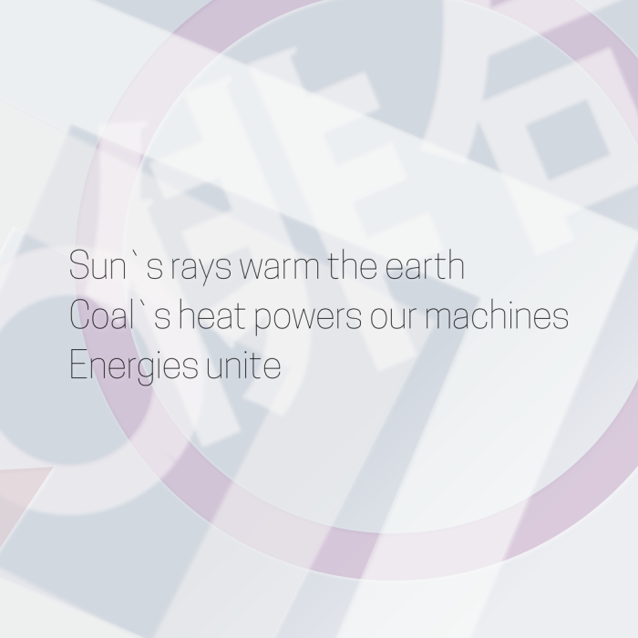 Sun`s rays warm the earth Coal`s heat powers our machines Energies unite