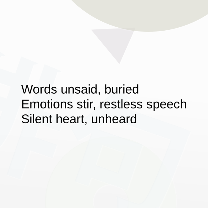 Words unsaid, buried Emotions stir, restless speech Silent heart, unheard
