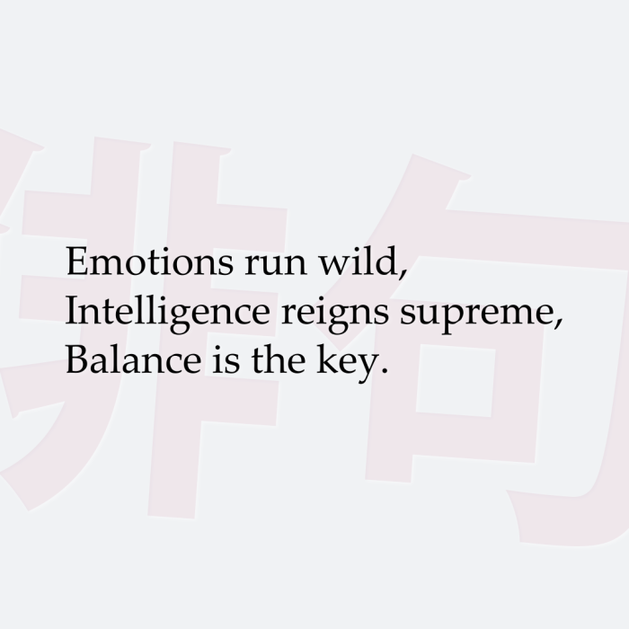 Emotions run wild, Intelligence reigns supreme, Balance is the key.