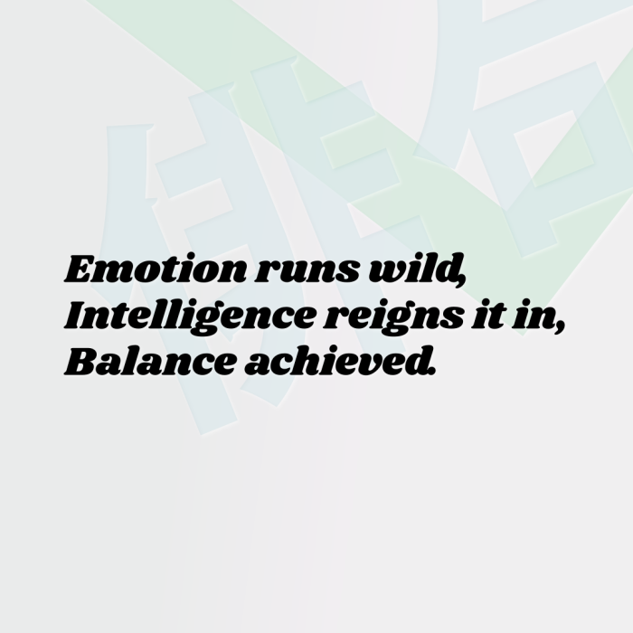 Emotion runs wild, Intelligence reigns it in, Balance achieved.