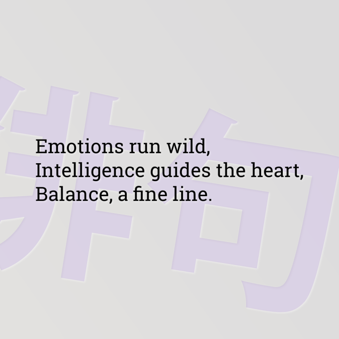 Emotions run wild, Intelligence guides the heart, Balance, a fine line.