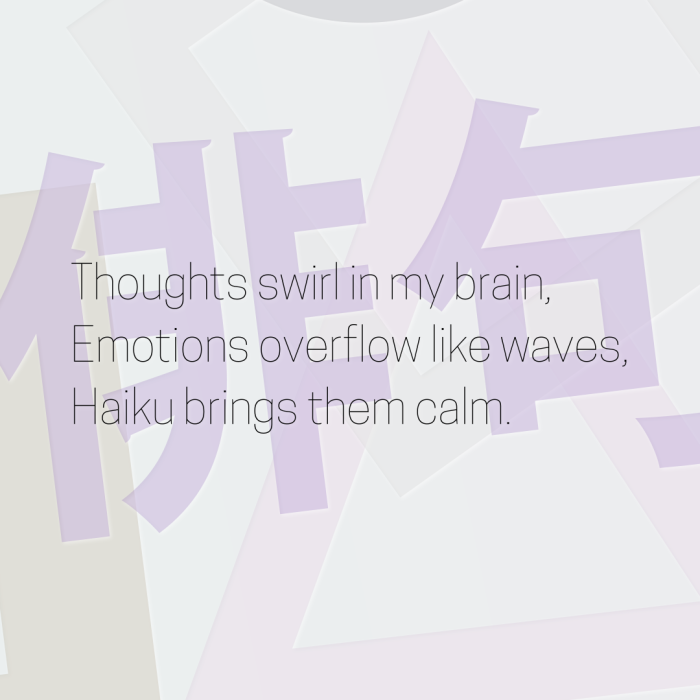 Thoughts swirl in my brain, Emotions overflow like waves, Haiku brings them calm.