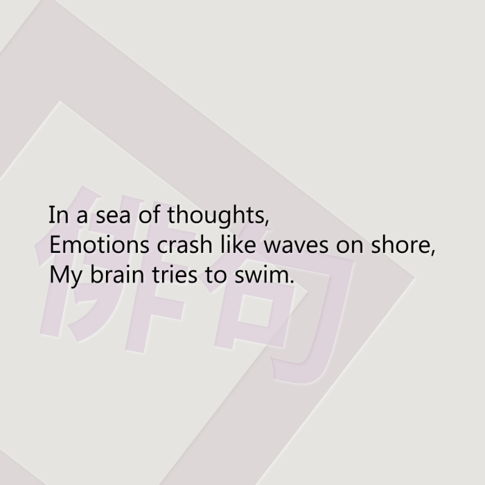 In a sea of thoughts, Emotions crash like waves on shore, My brain tries to swim.