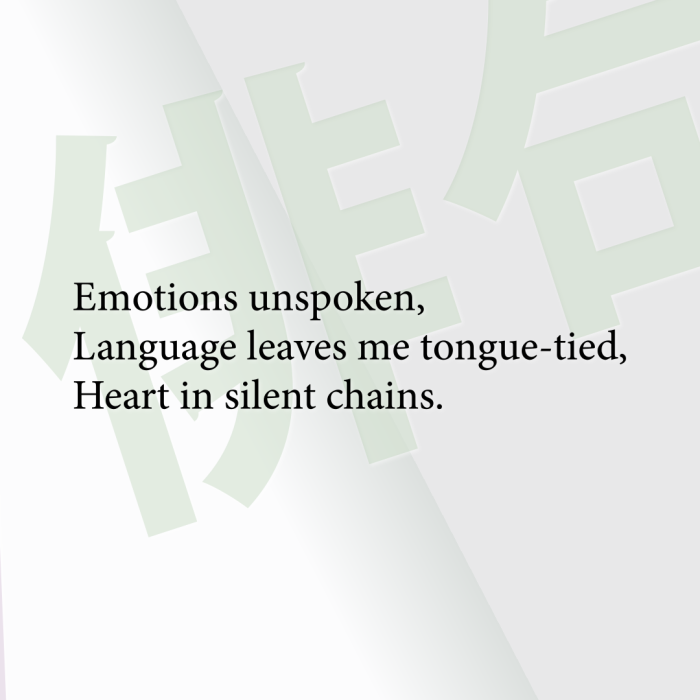 Emotions unspoken, Language leaves me tongue-tied, Heart in silent chains.