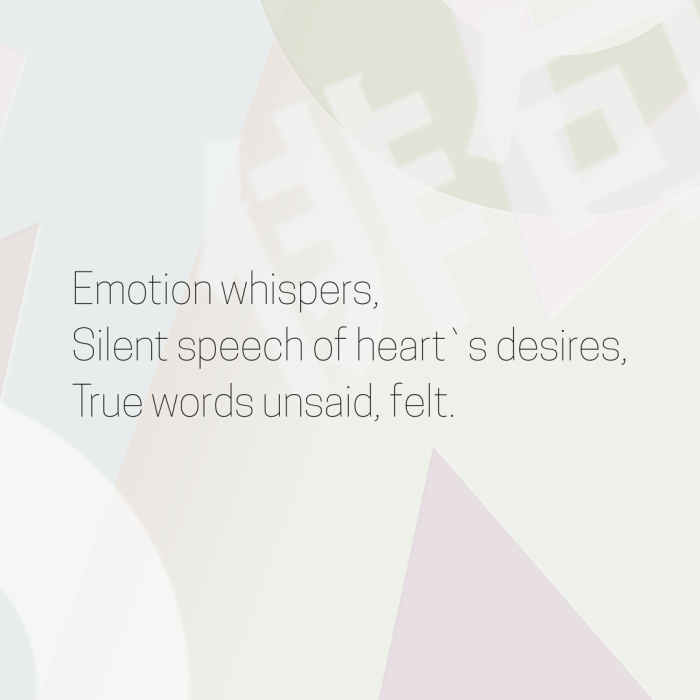 Emotion whispers, Silent speech of heart`s desires, True words unsaid, felt.