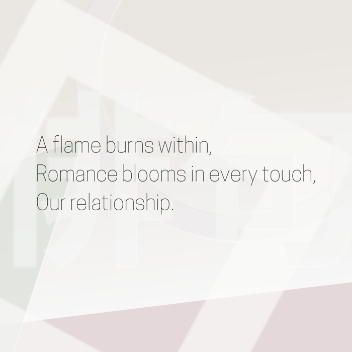 A flame burns within, Romance blooms in every touch, Our relationship.