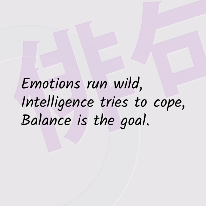 Emotions run wild, Intelligence tries to cope, Balance is the goal.