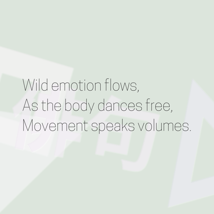Wild emotion flows, As the body dances free, Movement speaks volumes.