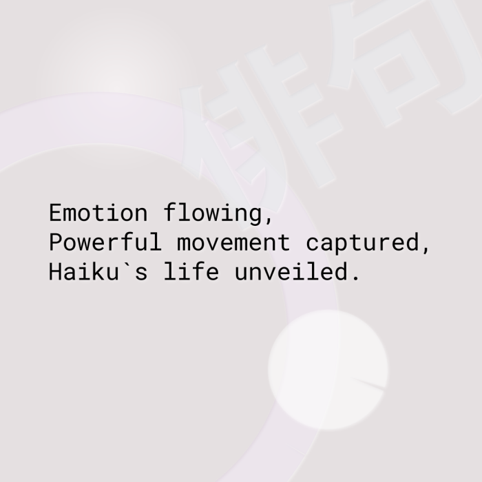 Emotion flowing, Powerful movement captured, Haiku`s life unveiled.