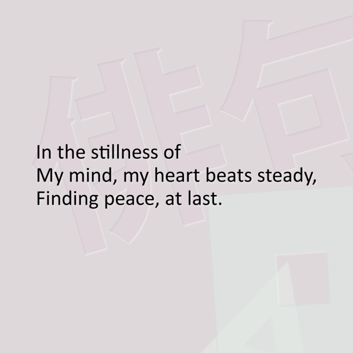 In the stillness of My mind, my heart beats steady, Finding peace, at last.