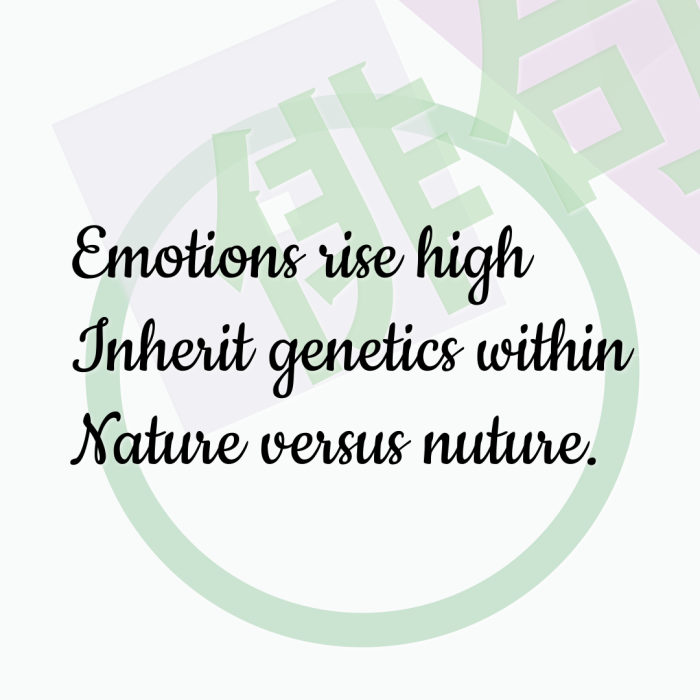 Emotions rise high Inherit genetics within Nature versus nuture.
