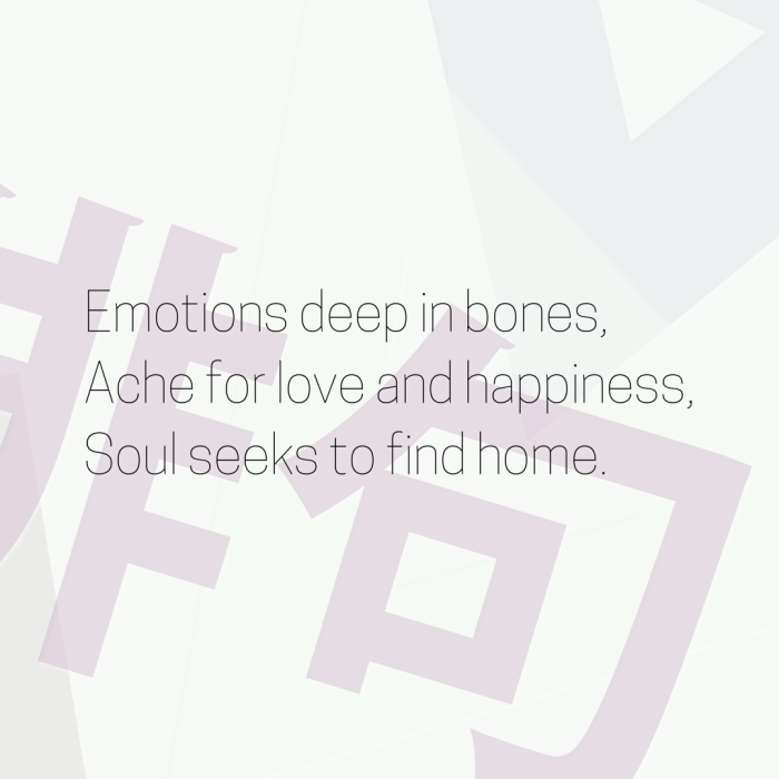 Emotions deep in bones, Ache for love and happiness, Soul seeks to find home.