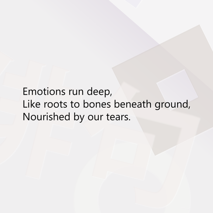Emotions run deep, Like roots to bones beneath ground, Nourished by our tears.