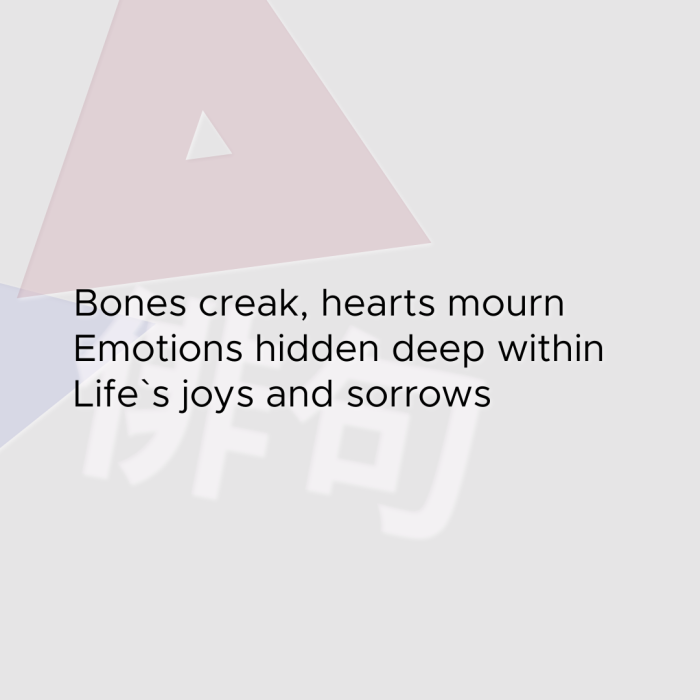 Bones creak, hearts mourn Emotions hidden deep within Life`s joys and sorrows