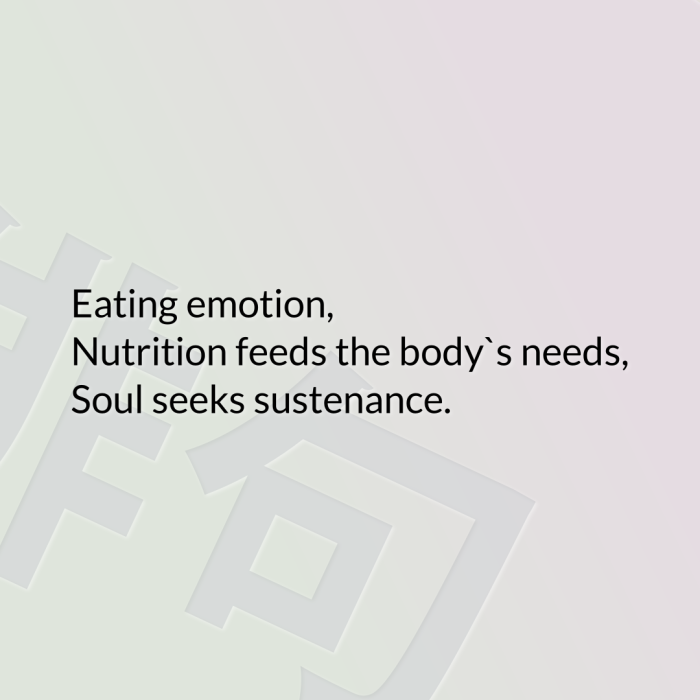 Eating emotion, Nutrition feeds the body`s needs, Soul seeks sustenance.