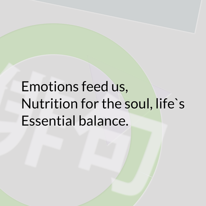 Emotions feed us, Nutrition for the soul, life`s Essential balance.