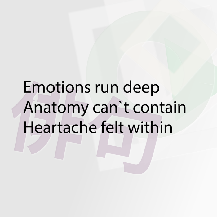 Emotions run deep Anatomy can`t contain Heartache felt within