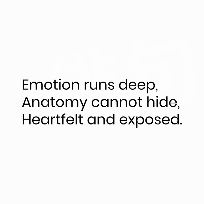 Emotion runs deep, Anatomy cannot hide, Heartfelt and exposed.