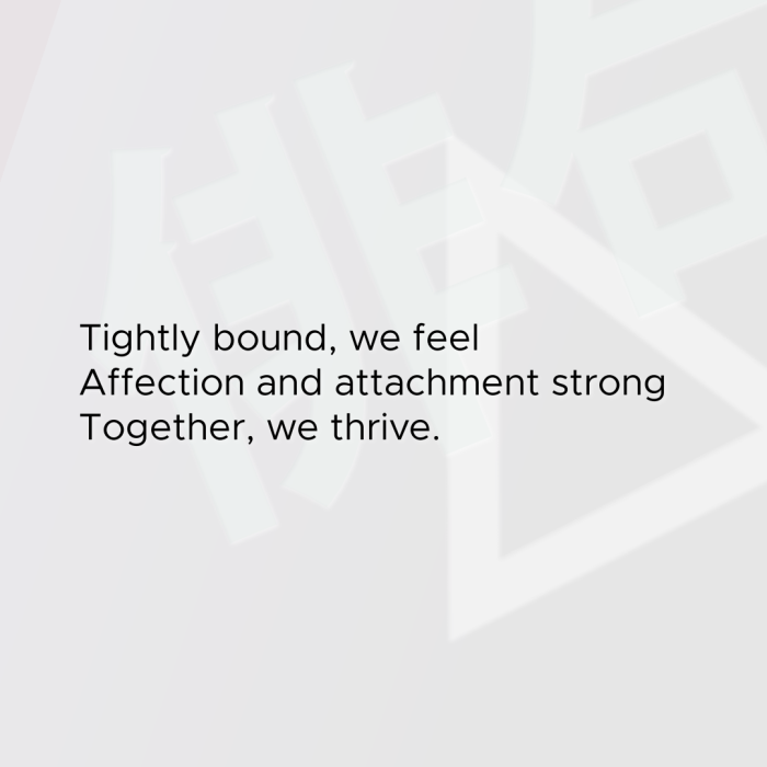 Tightly bound, we feel Affection and attachment strong Together, we thrive.