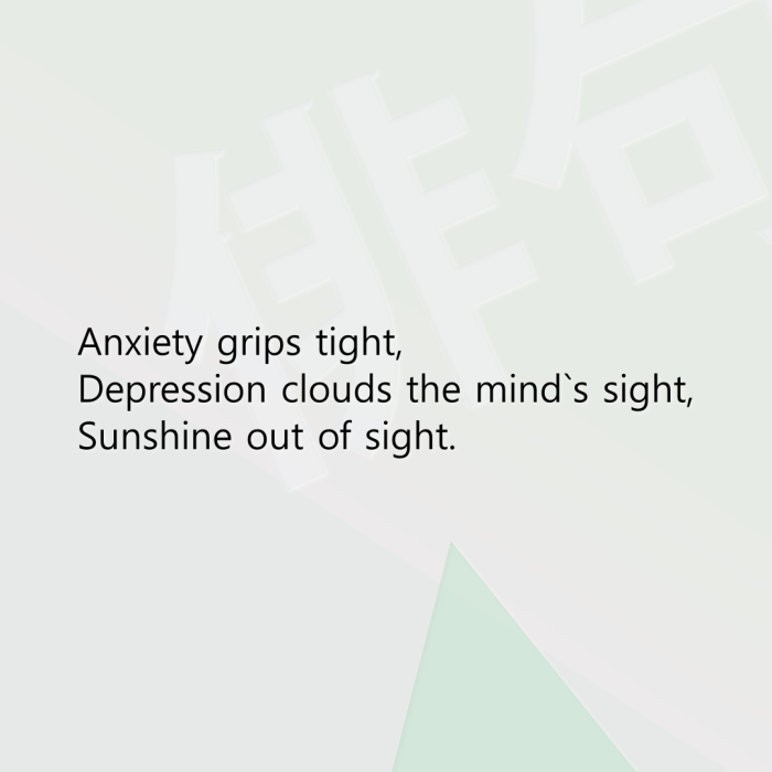 Anxiety grips tight, Depression clouds the mind`s sight, Sunshine out of sight.