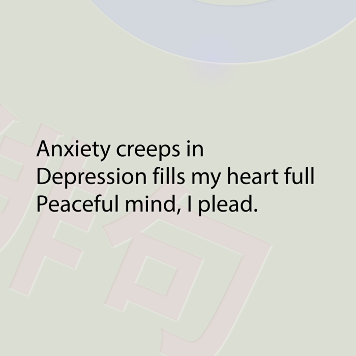 Anxiety creeps in Depression fills my heart full Peaceful mind, I plead.