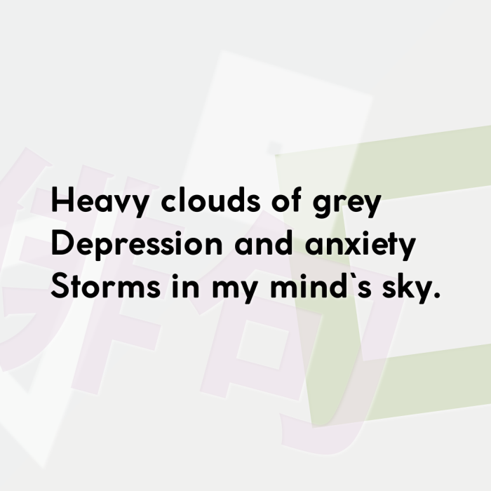 Heavy clouds of grey Depression and anxiety Storms in my mind`s sky.