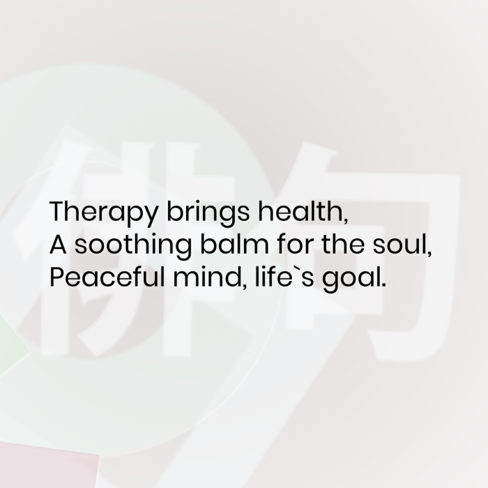 Therapy brings health, A soothing balm for the soul, Peaceful mind, life`s goal.