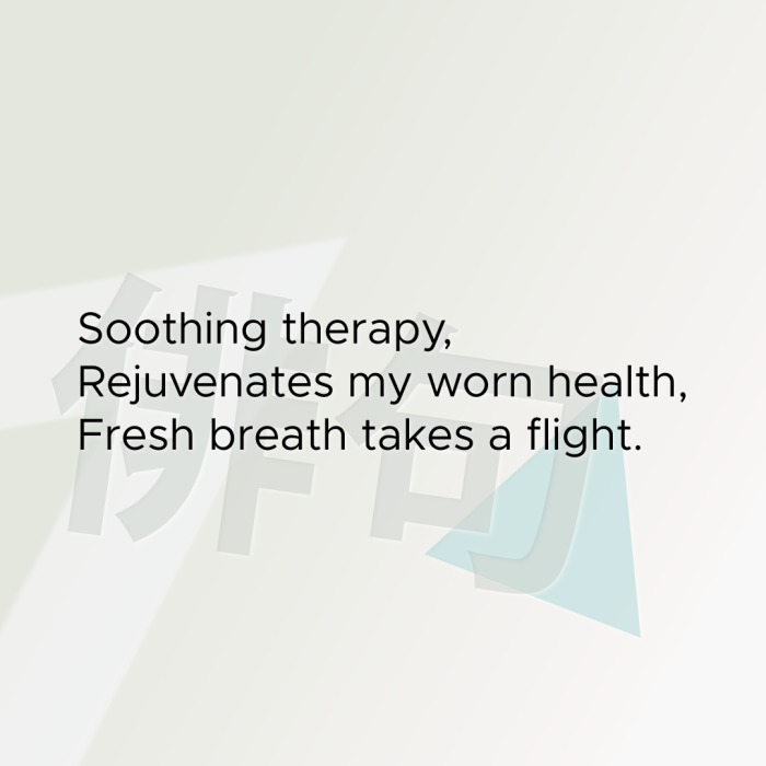 Soothing therapy, Rejuvenates my worn health, Fresh breath takes a flight.