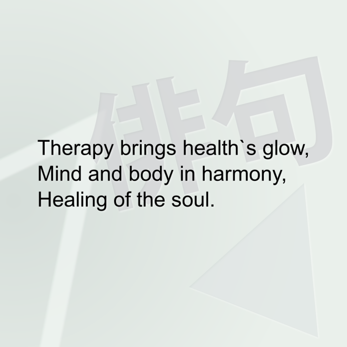 Therapy brings health`s glow, Mind and body in harmony, Healing of the soul.