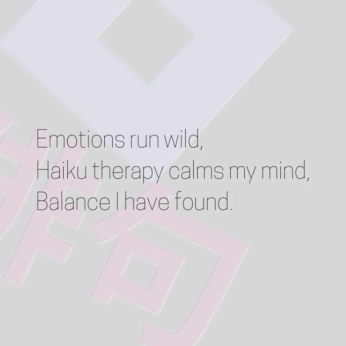 Emotions run wild, Haiku therapy calms my mind, Balance I have found.