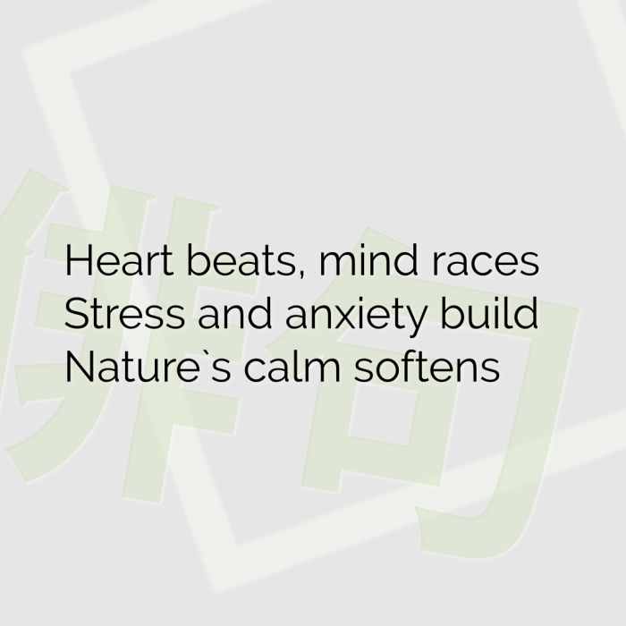 Heart beats, mind races Stress and anxiety build Nature`s calm softens
