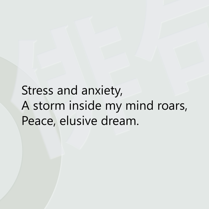 Stress and anxiety, A storm inside my mind roars, Peace, elusive dream.